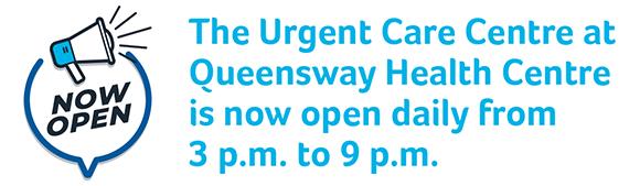 The Urgent Care Centre at Queensway Health Centre is now open daily from 3 p.m. to 9 p.m.