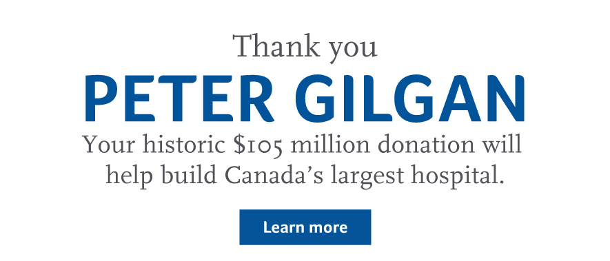 Thank you PETER GILGAN! Your historic $105 million donation will help build Canada's largest hospital. Click to learn more.